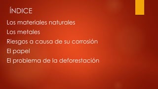 ÍNDICE
Los materiales naturales
Los metales
Riesgos a causa de su corrosión
El papel
El problema de la deforestación
 