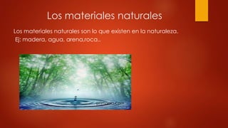 Los materiales naturales son lo que existen en la naturaleza.
Ej: madera, agua, arena,roca..
primacia.com
Los materiales n...