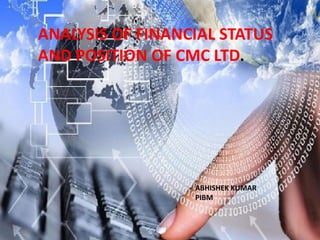 ABHISHEK KUMAR
PIBM
ANALYSIS OF FINANCIAL STATUS
AND POSITION OF CMC LTD.
 