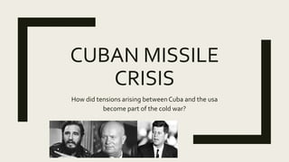 CUBAN MISSILE
CRISIS
How did tensions arising betweenCuba and the usa
become part of the cold war?
 