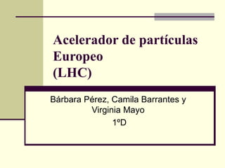 Acelerador de partículas Europeo (LHC) Bárbara Pérez, Camila Barrantes y Virginia Mayo 1ºD 