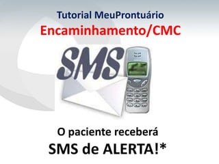 Tutorial MeuProntuário
Encaminhamento/CMC




  O paciente receberá
 SMS de ALERTA!*
 