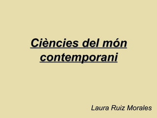 Ciències del món contemporani Laura Ruiz Morales 
