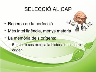 SELECCIÓ AL CAP
• Recerca de la perfecció
• Més intel·ligència, menys matèria
• La memòria dels orígens:
– El nostre cos explica la història del nostre
origen.
 
