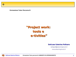 Formazione Tutor Percorso B Dott.ssa Caterina Policaro catepol @elearningtouch.it www.elearningtouch.it   “ Project work:  tools e  e-tivities” 