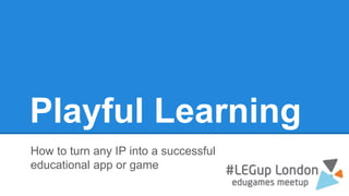 Playful Learning
How to turn any IP into a successful
educational app or game
 