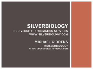 SILVERBIOLOGY
BIODIVERSIT Y INFORMATICS SERVICES
          WWW.SILVERBIOLOGY.COM

              MICHAEL GIDDENS
                     @SILVERBIOLOGY
          MIKEGIDDENS@SILVERBIOLOGY.COM
 
