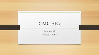 CMC SIG
Show and tell
February 16th 2016
 
