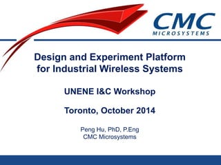 Design and Experiment Platform
for Industrial Wireless Systems
10th Annual UNENE I&C Workshop
Toronto, October 24, 2014
Peng Hu, PhD
CMC Microsystems
 