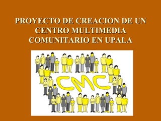 PROYECTO DE CREACION DE UNPROYECTO DE CREACION DE UN
CENTRO MULTIMEDIACENTRO MULTIMEDIA
COMUNITARIO EN UPALACOMUNITARIO EN UPALA
 