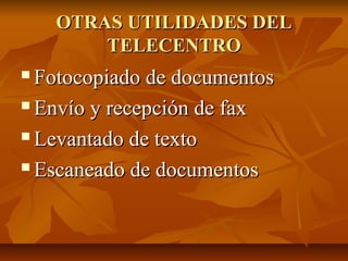 OTRAS UTILIDADES DELOTRAS UTILIDADES DEL
TELECENTROTELECENTRO
 Fotocopiado de documentosFotocopiado de documentos
 Envío y recepción de faxEnvío y recepción de fax
 Levantado de textoLevantado de texto
 Escaneado de documentosEscaneado de documentos
 