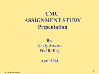 CMC  ASSIGNMENT STUDY Presentation By: Ghazy Assassa Prof Dr Eng April 2004 
