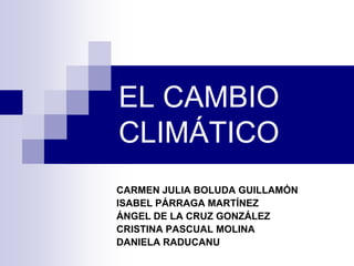 EL CAMBIO
CLIMÁTICO
CARMEN JULIA BOLUDA GUILLAMÓN
ISABEL PÁRRAGA MARTÍNEZ
ÁNGEL DE LA CRUZ GONZÁLEZ
CRISTINA PASCUAL MOLINA
DANIELA RADUCANU
 
