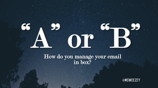 “A” or “B”How do you manage your email
in box?
@msweezey
 