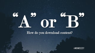 “A” or “B”How do you download content?
@msweezey
 