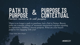 Path To
Purpose
There is no longer a path to purchase, but a Path to Purpose. Buyers
paths are constant strings of moments...