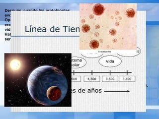 Después, cuando los protobiontes evolucionaron, dieron lugar a lo que Oparin llamo EUBIONTES, que ya eran células y, por lo tanto, tenían vida. Según la teoría de Oparin – Haldane, así surgieron los primeros seres vivos.  Estos primeros seres vivos eran muy sencillos, pero muy desarrollados para su época, pues tenían  capacidad para crecer al tomar sustancias del medio, y cuando llegaban a cierto tamaño se  fragmentaban en otros más pequeños, a los que podemos llamar descendientes, estos conservaban muchas características de sus progenitores 