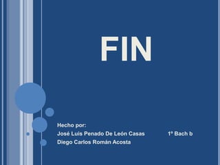     FINHecho por:José Luis Penado De León Casas               1º Bach bDiego Carlos Román Acosta