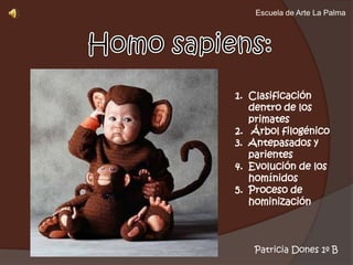 Escuela de Arte La Palma Homo sapiens: Clasificación dentro de los primates  Árbol filogénico Antepasados y parientes Evolución de los homínidos Proceso de hominización Patricia Dones 1º B 