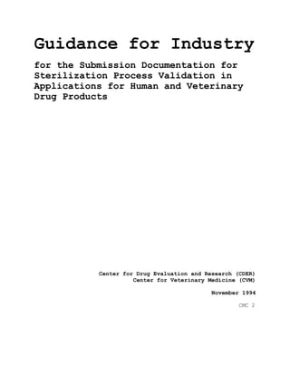 Guidance for Industry
for the Submission Documentation for
Sterilization Process Validation in
Applications for Human and Veterinary
Drug Products
Center for Drug Evaluation and Research (CDER)
Center for Veterinary Medicine (CVM)
November 1994
CMC 2
 
