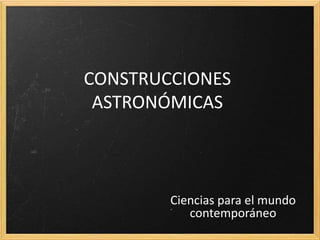 CONSTRUCCIONES
 ASTRONÓMICAS



        Ciencias para el mundo
           contemporáneo
 