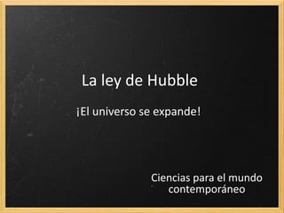 La ley de Hubble
¡El universo se expande!




              Ciencias para el mundo
                 contemporáneo
 