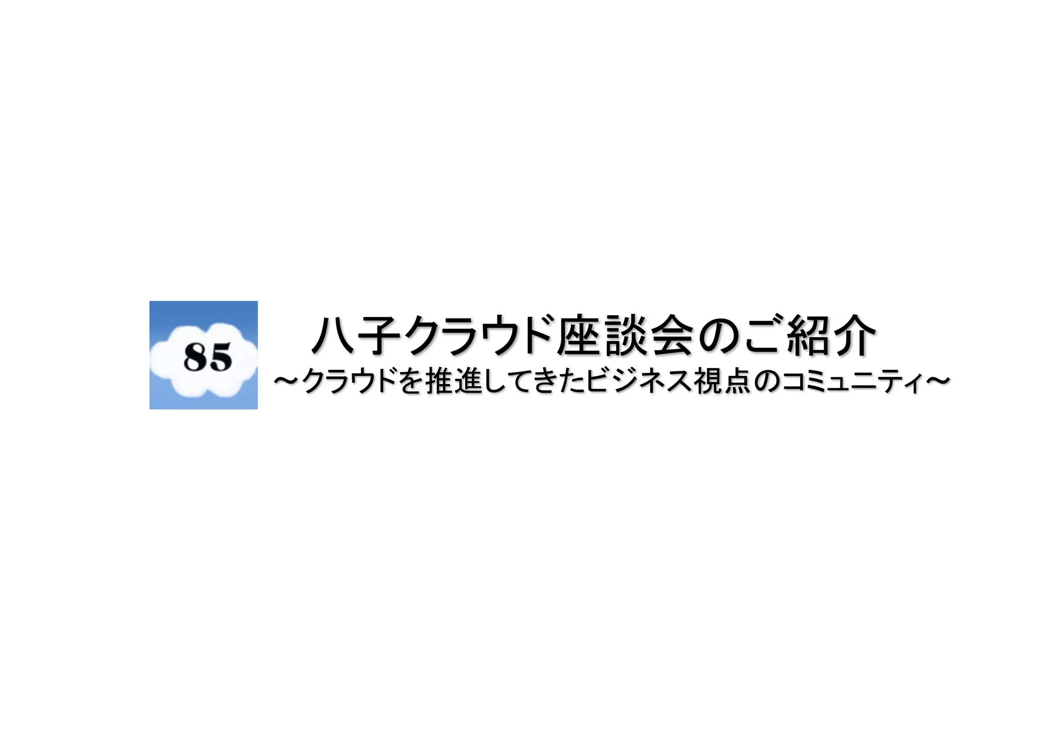 八子クラウド座談会のご紹介
〜クラウドを推進してきたビジネス視点のコミュニティ〜
 