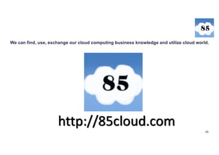 26
http://85cloud.com
We can find, use, exchange our cloud computing business knowledge and utilize cloud world.
 