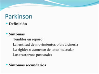 Parkinson
 Definición


 Síntomas
   Temblor en reposo
   La lentitud de movimientos o bradicinesia
   La rigidez o aumento de tono muscular
   Los trastornos posturales

 Síntomas secundarios
 