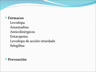  Fármacos
  Levodopa
  Amantadina
  Anticolinérgicos
  Entacapona
  Levodopa de acción retardada
  Selegilina


 Prevención
 