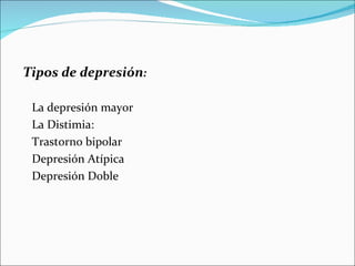 Tipos de depresión:

 La depresión mayor
 La Distimia:
 Trastorno bipolar
 Depresión Atípica
 Depresión Doble
 