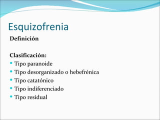 Esquizofrenia
Definición

Clasificación:
 Tipo paranoide
 Tipo desorganizado o hebefrénica
 Tipo catatónico
 Tipo indiferenciado
 Tipo residual
 