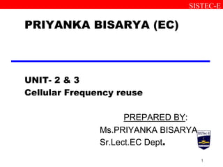 1
PRIYANKA BISARYA (EC)
UNIT- 2 & 3
Cellular Frequency reuse
SISTEC-E
PREPARED BY:
Ms.PRIYANKA BISARYA
Sr.Lect.EC Dept.
 
