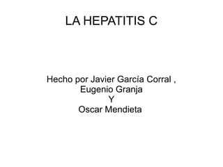 LA HEPATITIS C
Hecho por Javier García Corral ,
Eugenio Granja
Y
Oscar Mendieta
 