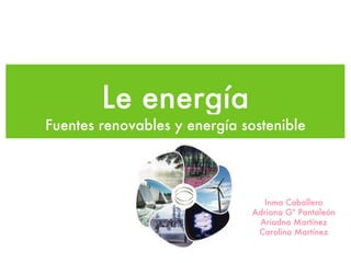 Le energía
Fuentes renovables y energía sostenible




                                 Inma Caballero
                               Adriana Gª Pantaleón
                                Ariadna Martínez
                                Carolina Martínez
 