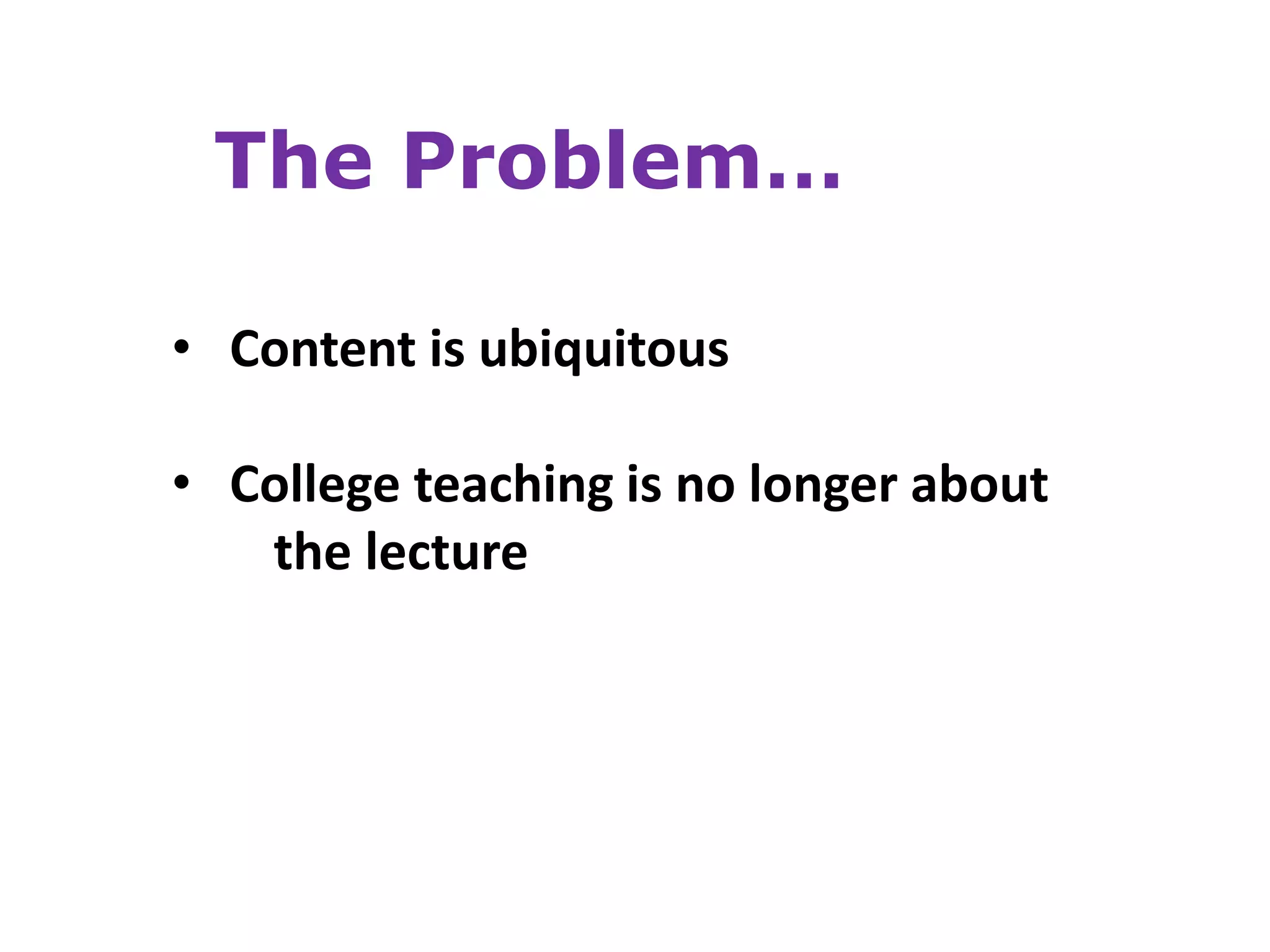 The Problem…

• Content is ubiquitous

• College teaching is no longer about
   the lecture
 