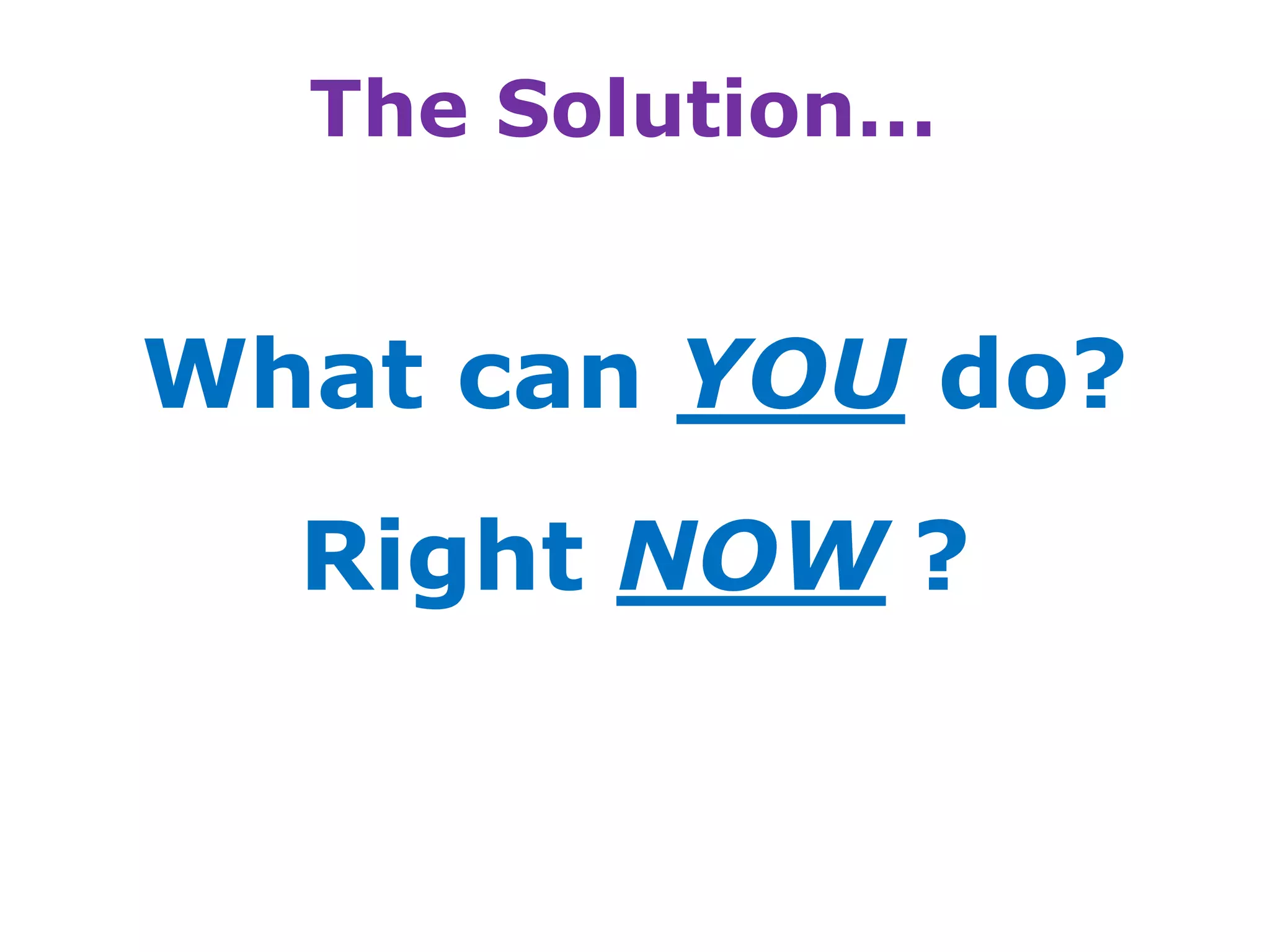 The Solution…


What can YOU do?
  Right NOW ?
 