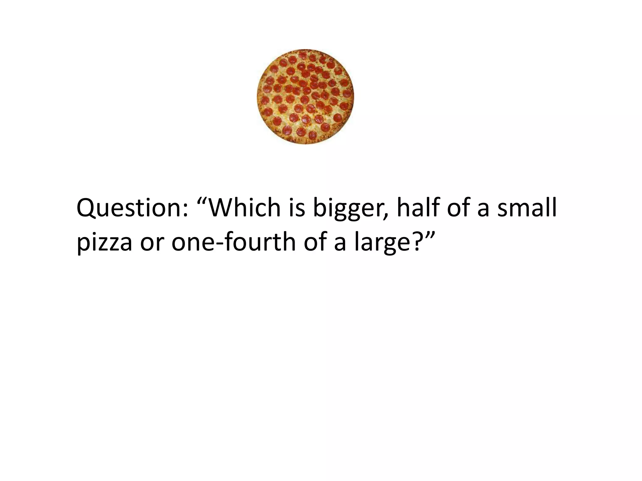 Question: “Which is bigger, half of a small
pizza or one-fourth of a large?”
 