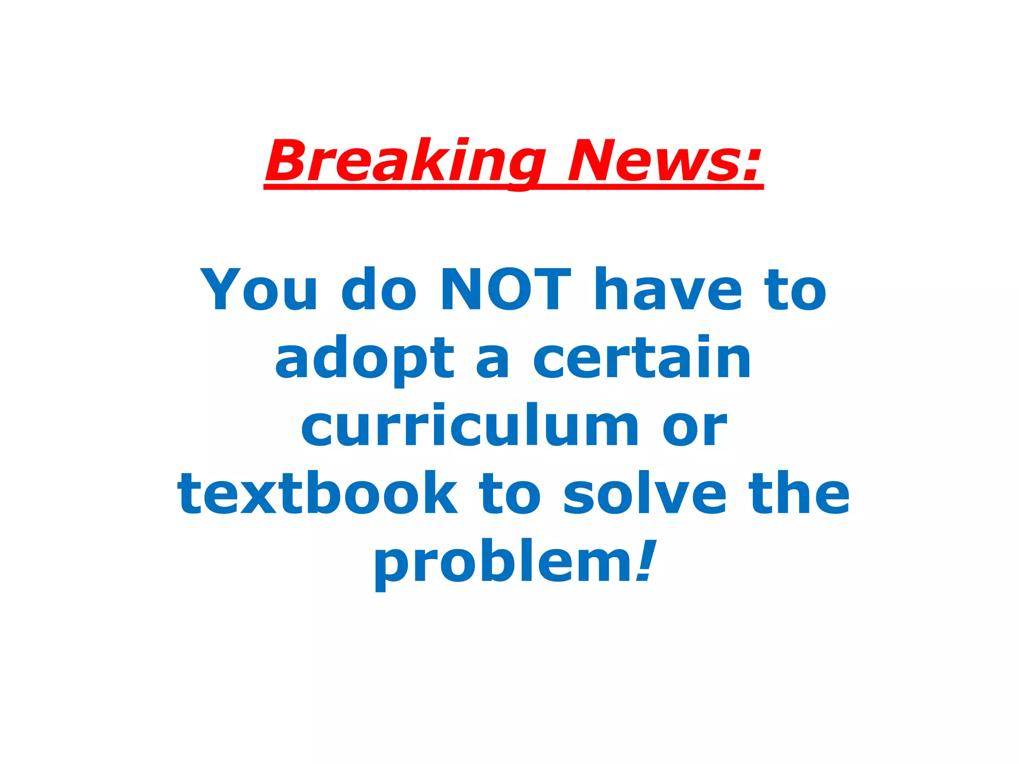 Breaking News:

 You do NOT have to
   adopt a certain
    curriculum or
textbook to solve the
      problem!
 