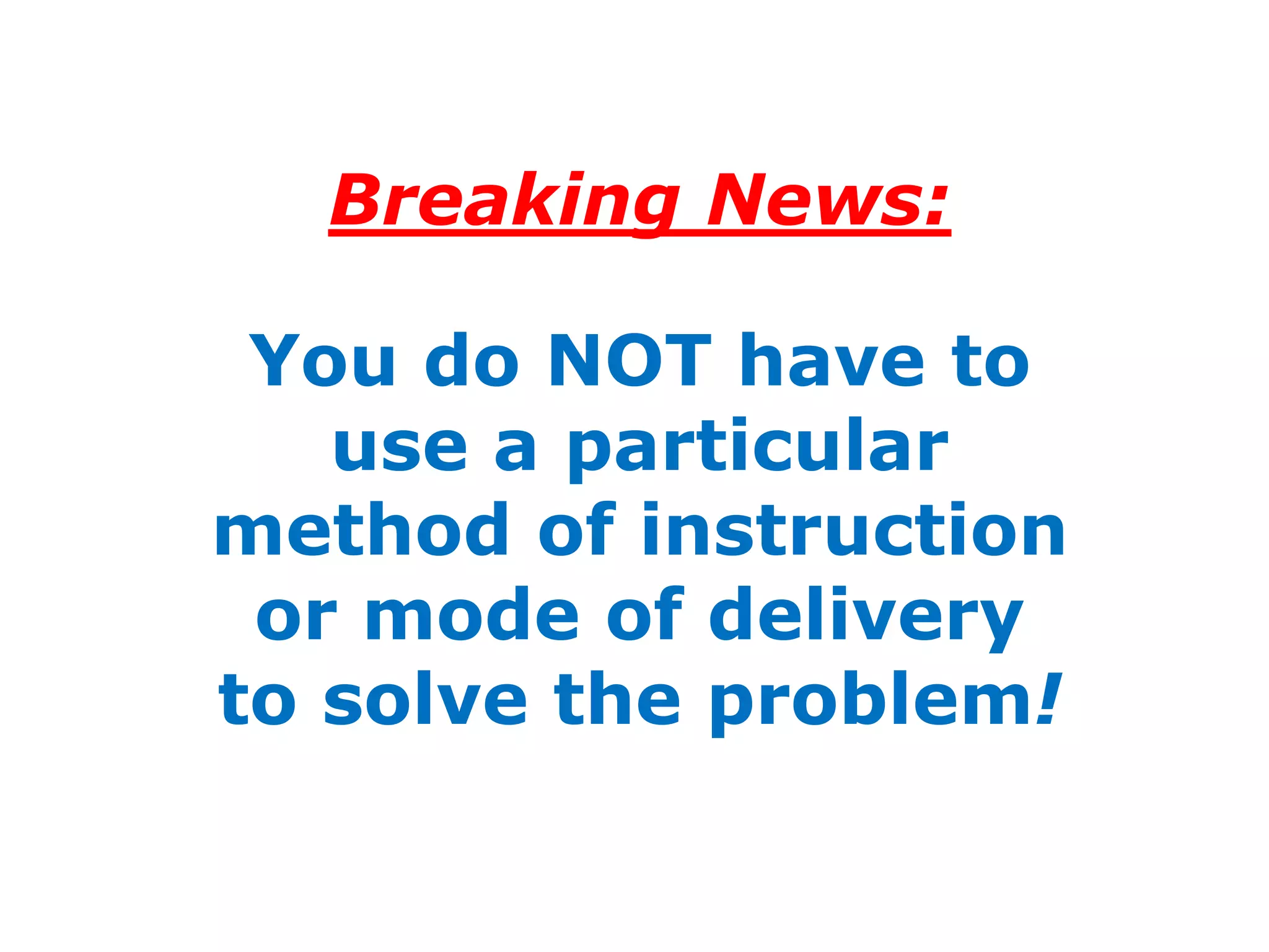 Breaking News:

 You do NOT have to
   use a particular
method of instruction
 or mode of delivery
to solve the problem!
 