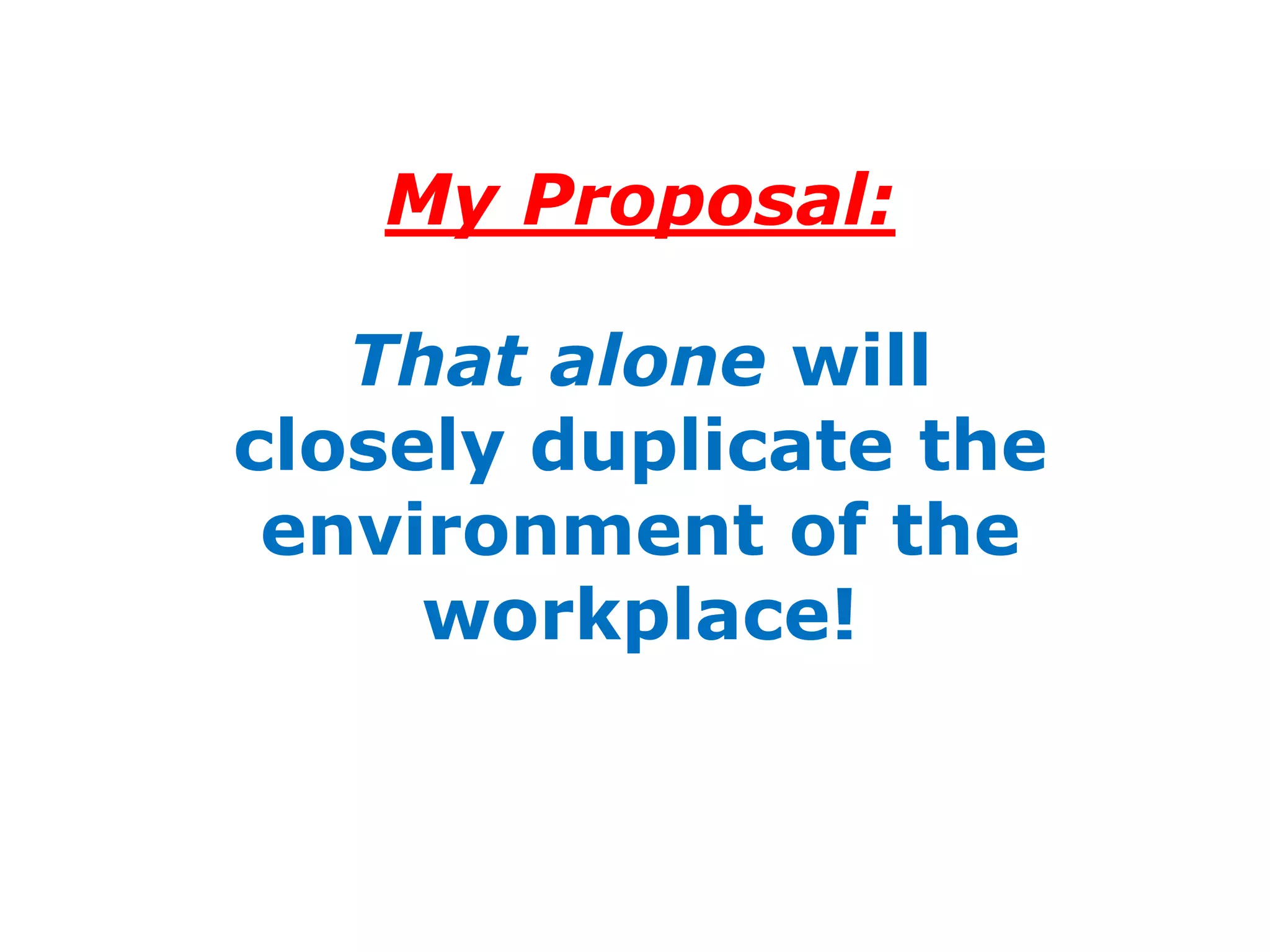 My Proposal:

   That alone will
closely duplicate the
 environment of the
     workplace!
 