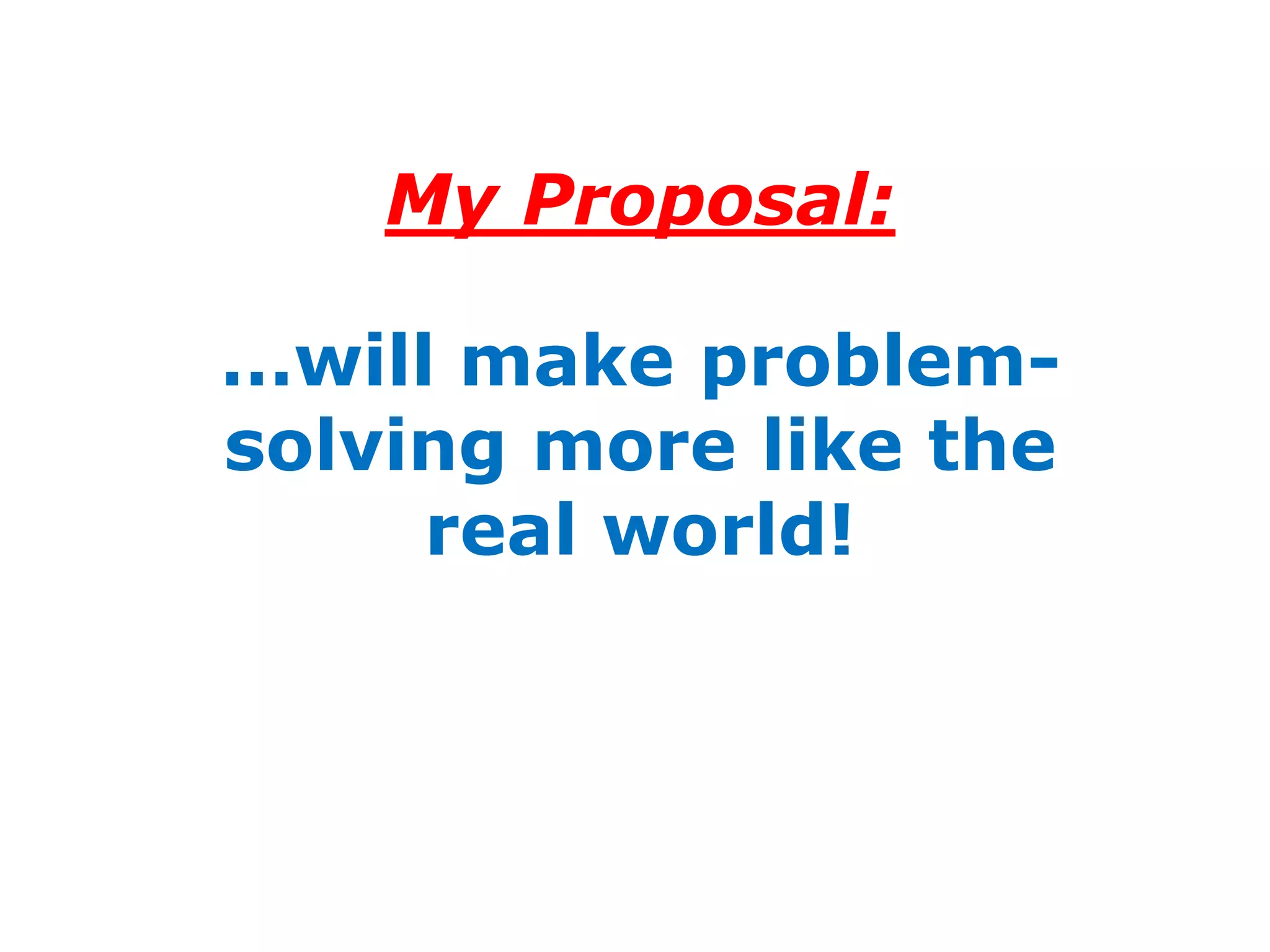 My Proposal:

…will make problem-
solving more like the
     real world!
 