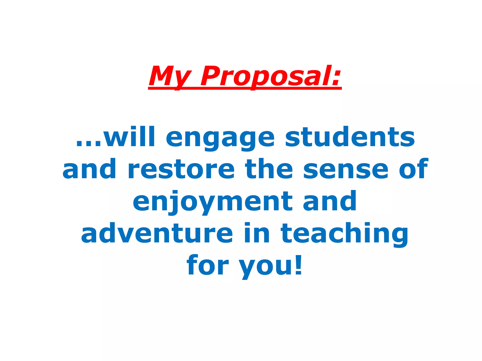 My Proposal:

 …will engage students
and restore the sense of
    enjoyment and
 adventure in teaching
        for you!
 