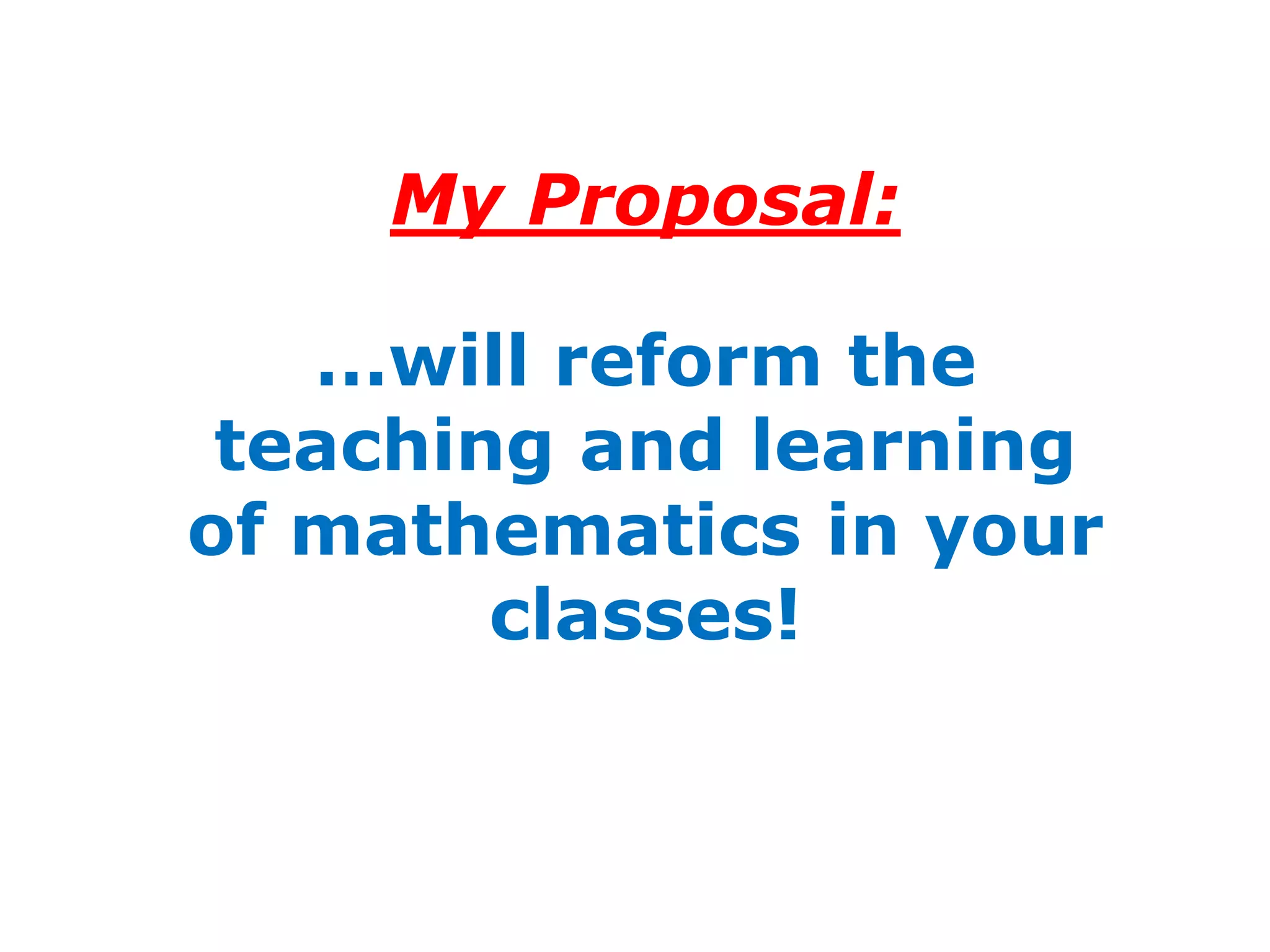 My Proposal:

   …will reform the
 teaching and learning
of mathematics in your
        classes!
 
