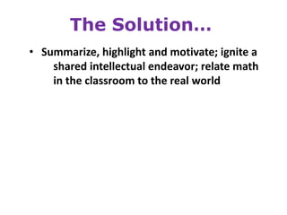 The Solution…
• Summarize, highlight and motivate; ignite a
    shared intellectual endeavor; relate math
    in the classroom to the real world
 