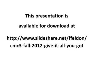 This presentation is
     available for download at

http://www.slideshare.net/ffeldon/
 cmc3-fall-2012-give-it-all-you-got
 