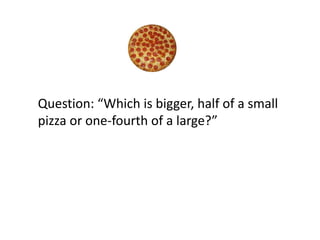Question: “Which is bigger, half of a small
pizza or one-fourth of a large?”
 