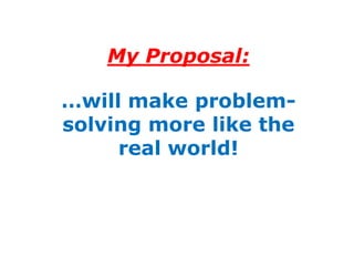 My Proposal:

…will make problem-
solving more like the
     real world!
 