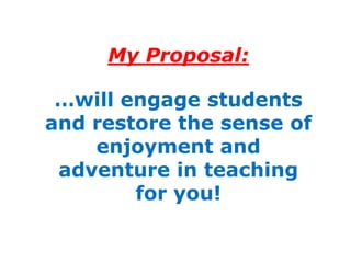 My Proposal:

 …will engage students
and restore the sense of
    enjoyment and
 adventure in teaching
        for you!
 