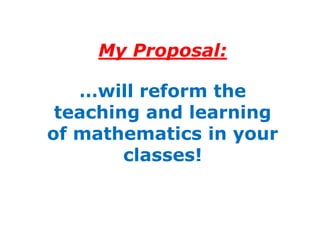 My Proposal:

   …will reform the
 teaching and learning
of mathematics in your
        classes!
 